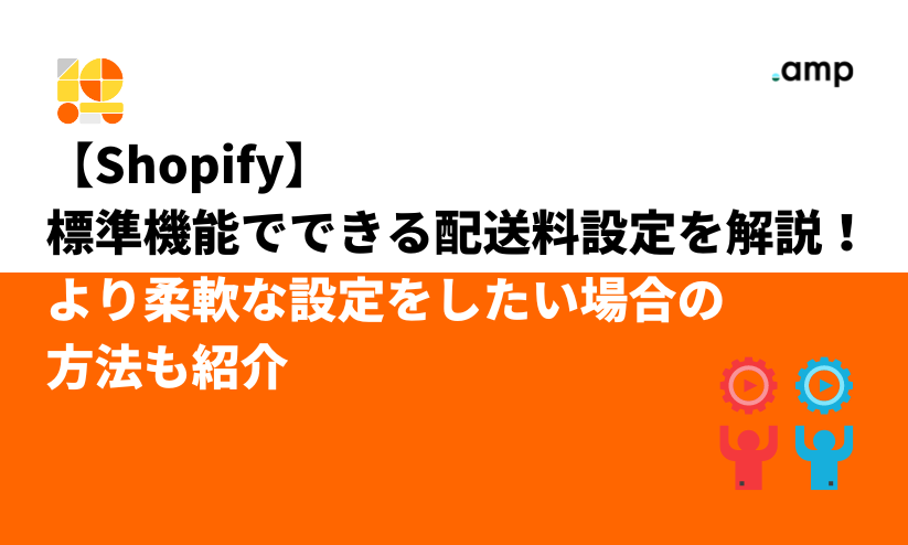 【Shopify】標準機能でできる配送料設定を解説！より柔軟な設定をしたい場合の方法も紹介 - 株式会社 and.d